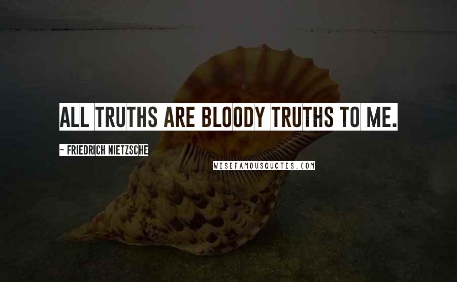 Friedrich Nietzsche Quotes: All truths are bloody truths to me.