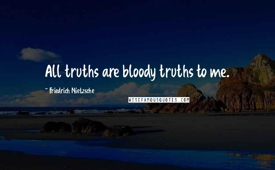 Friedrich Nietzsche Quotes: All truths are bloody truths to me.