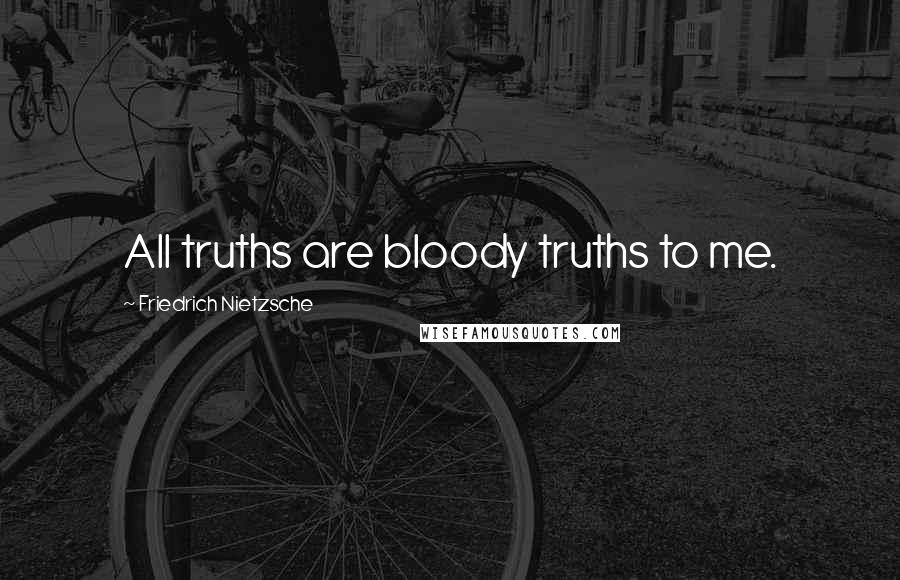 Friedrich Nietzsche Quotes: All truths are bloody truths to me.