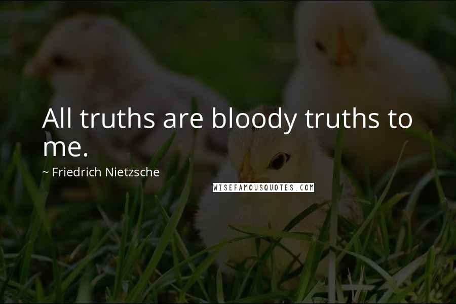 Friedrich Nietzsche Quotes: All truths are bloody truths to me.