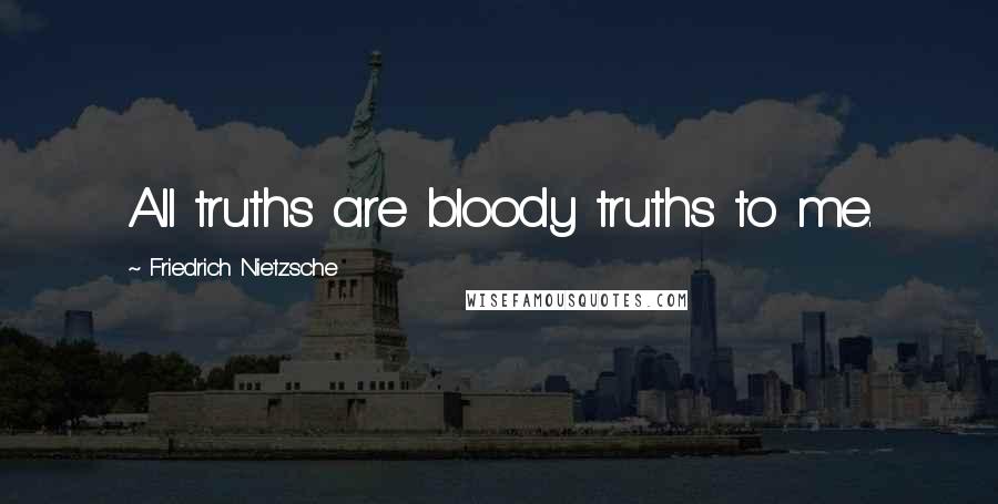 Friedrich Nietzsche Quotes: All truths are bloody truths to me.