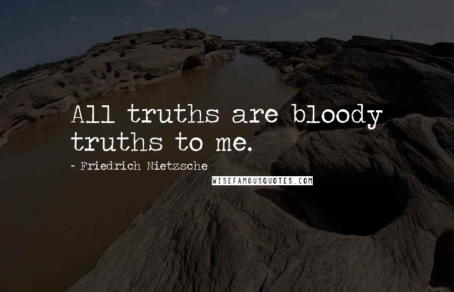 Friedrich Nietzsche Quotes: All truths are bloody truths to me.