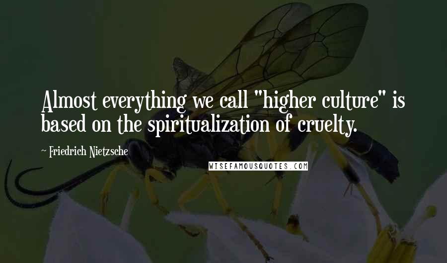 Friedrich Nietzsche Quotes: Almost everything we call "higher culture" is based on the spiritualization of cruelty.