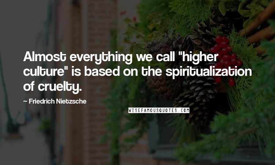 Friedrich Nietzsche Quotes: Almost everything we call "higher culture" is based on the spiritualization of cruelty.