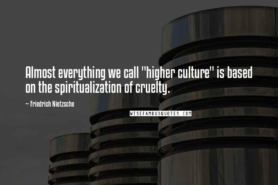 Friedrich Nietzsche Quotes: Almost everything we call "higher culture" is based on the spiritualization of cruelty.