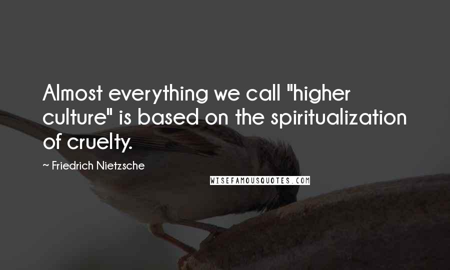 Friedrich Nietzsche Quotes: Almost everything we call "higher culture" is based on the spiritualization of cruelty.