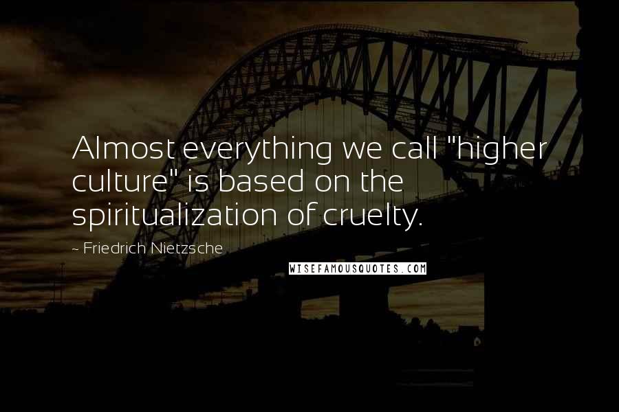 Friedrich Nietzsche Quotes: Almost everything we call "higher culture" is based on the spiritualization of cruelty.