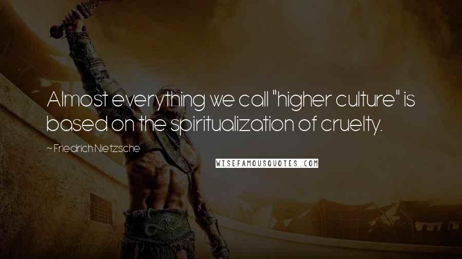 Friedrich Nietzsche Quotes: Almost everything we call "higher culture" is based on the spiritualization of cruelty.