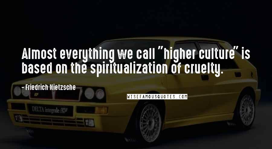 Friedrich Nietzsche Quotes: Almost everything we call "higher culture" is based on the spiritualization of cruelty.