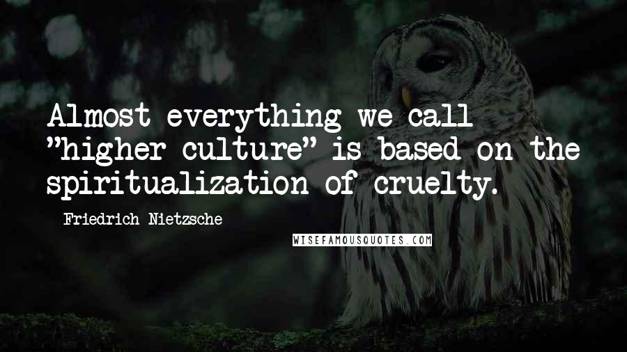 Friedrich Nietzsche Quotes: Almost everything we call "higher culture" is based on the spiritualization of cruelty.