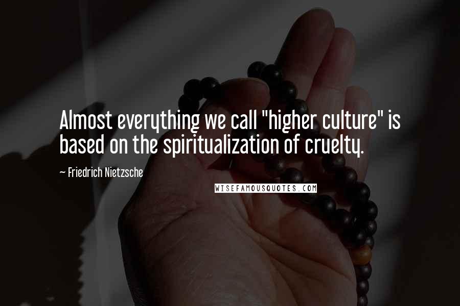 Friedrich Nietzsche Quotes: Almost everything we call "higher culture" is based on the spiritualization of cruelty.