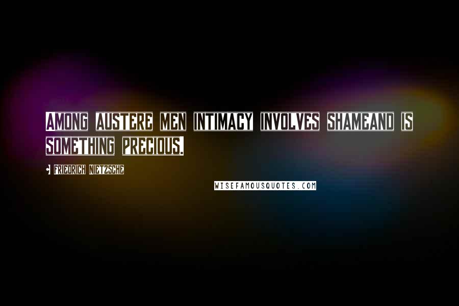 Friedrich Nietzsche Quotes: Among austere men intimacy involves shameand is something precious.