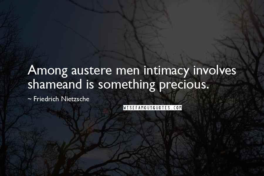 Friedrich Nietzsche Quotes: Among austere men intimacy involves shameand is something precious.