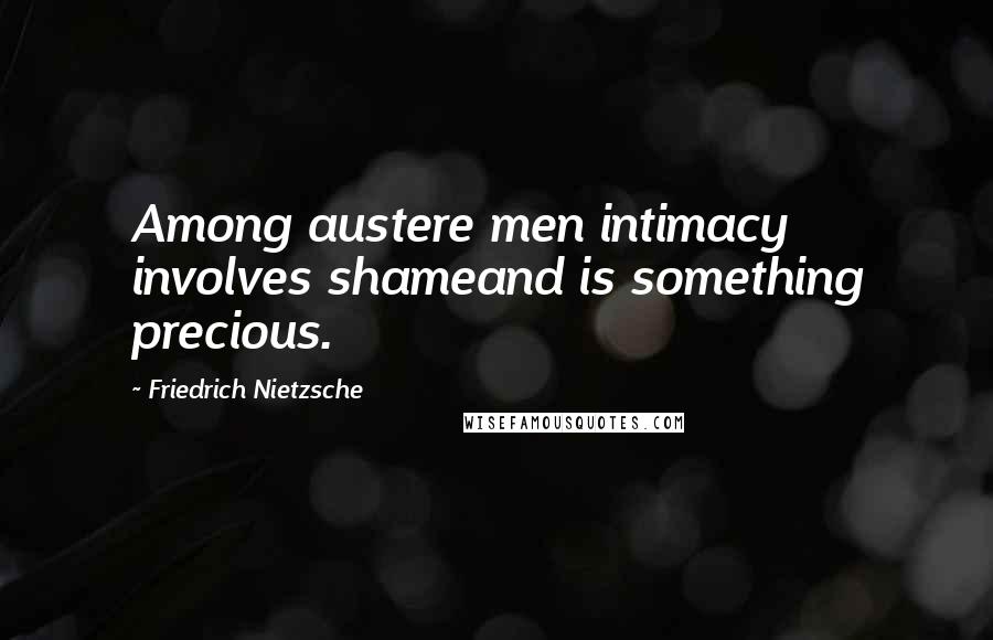 Friedrich Nietzsche Quotes: Among austere men intimacy involves shameand is something precious.