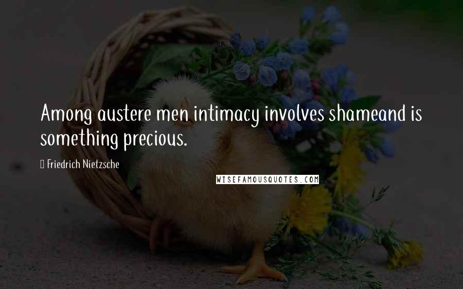 Friedrich Nietzsche Quotes: Among austere men intimacy involves shameand is something precious.