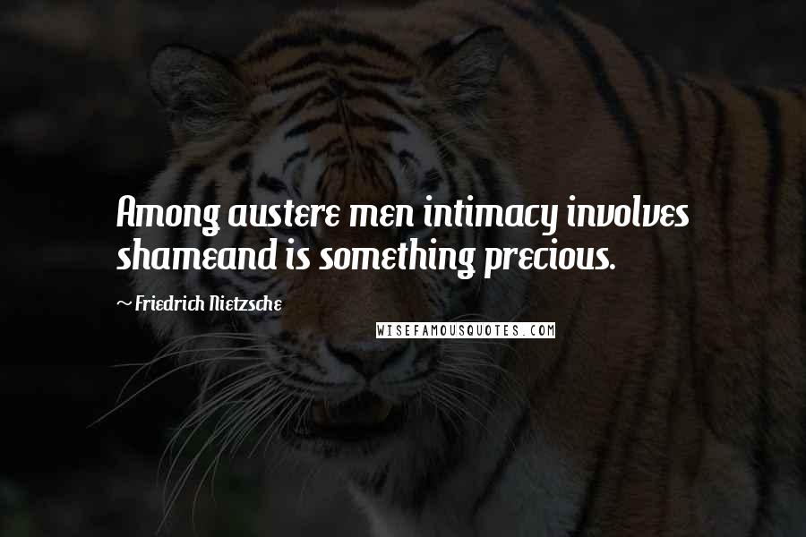 Friedrich Nietzsche Quotes: Among austere men intimacy involves shameand is something precious.