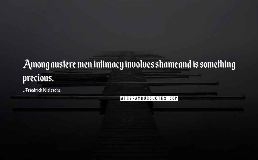 Friedrich Nietzsche Quotes: Among austere men intimacy involves shameand is something precious.