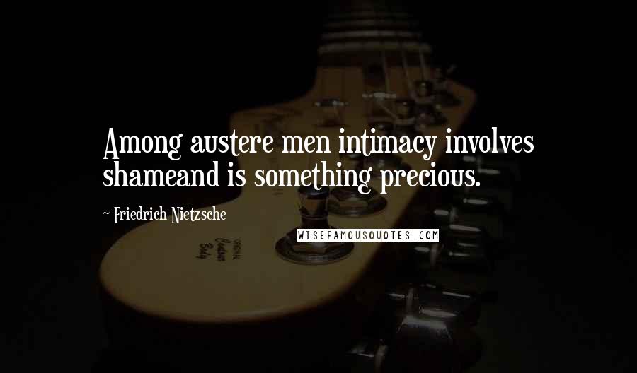 Friedrich Nietzsche Quotes: Among austere men intimacy involves shameand is something precious.