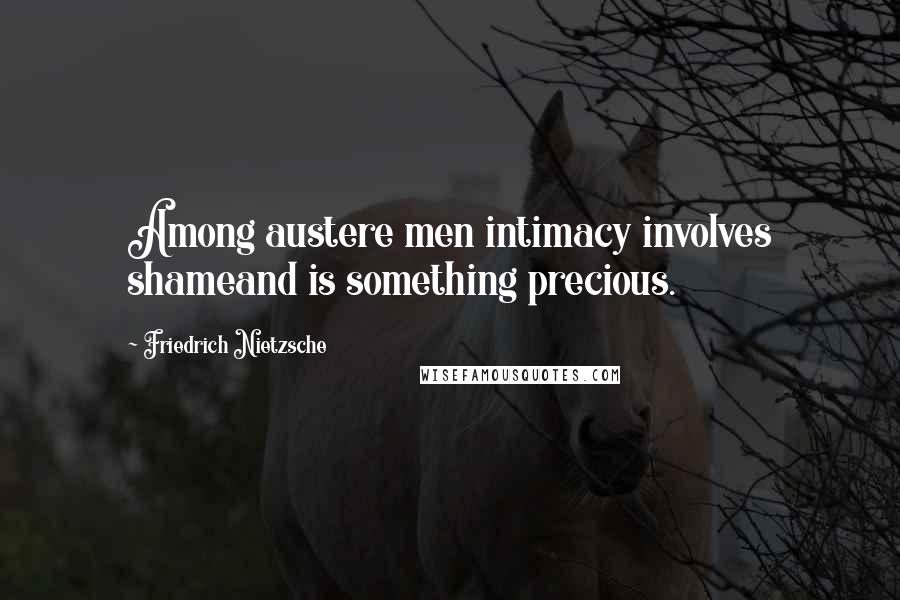 Friedrich Nietzsche Quotes: Among austere men intimacy involves shameand is something precious.