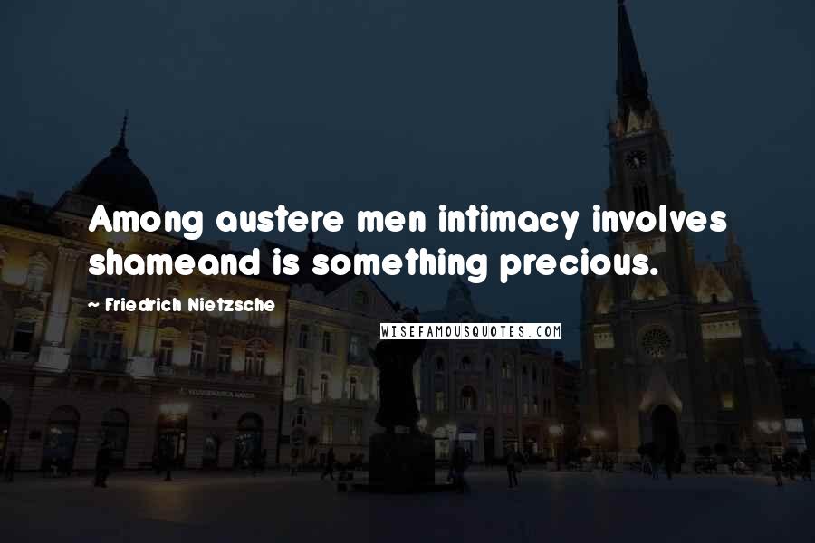Friedrich Nietzsche Quotes: Among austere men intimacy involves shameand is something precious.