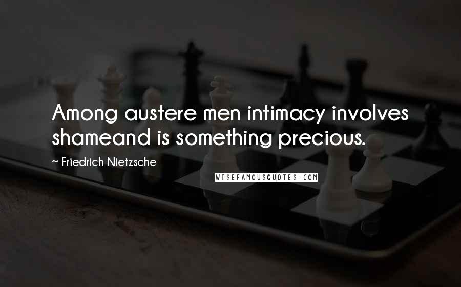 Friedrich Nietzsche Quotes: Among austere men intimacy involves shameand is something precious.