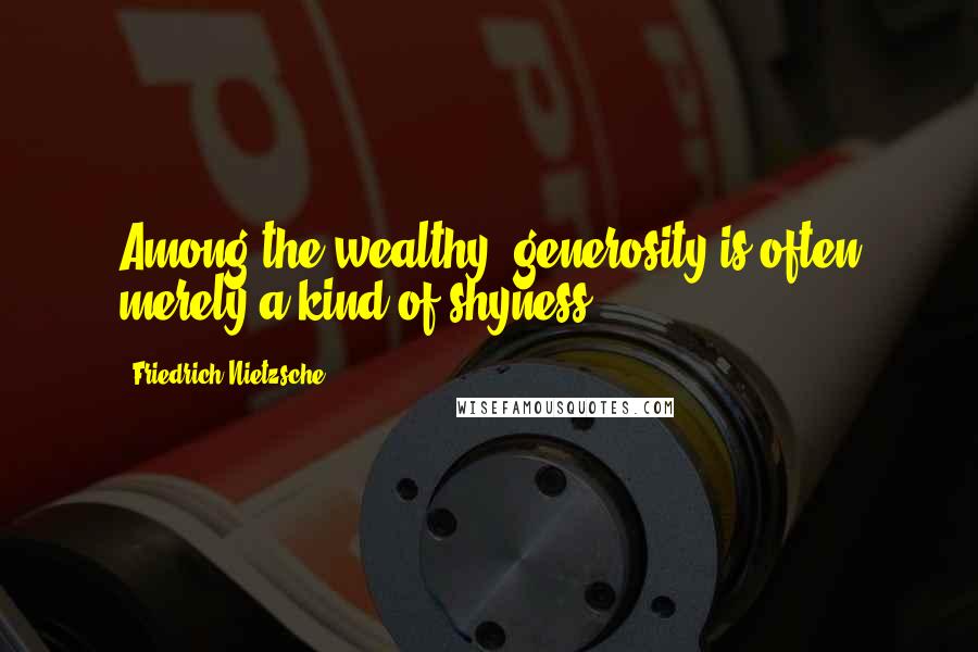 Friedrich Nietzsche Quotes: Among the wealthy, generosity is often merely a kind of shyness.