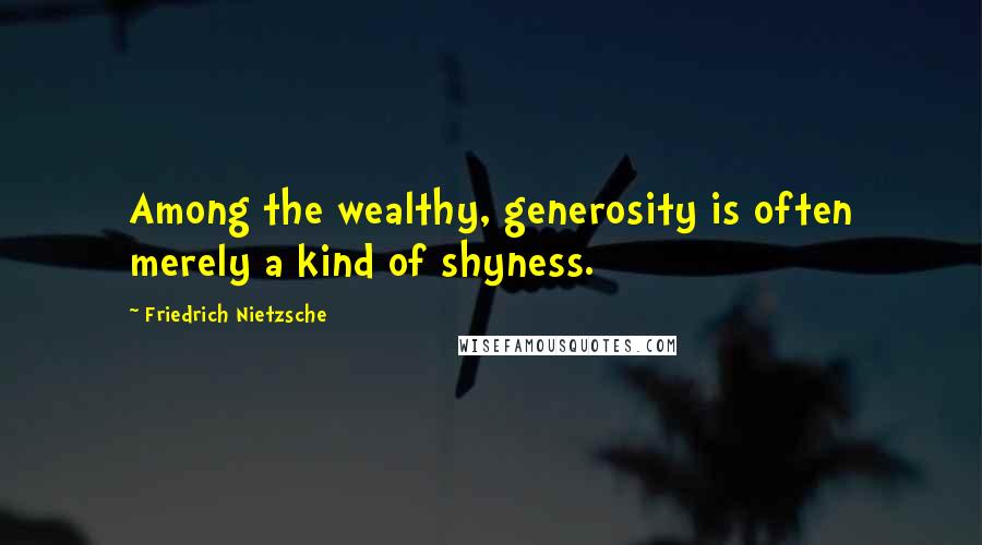 Friedrich Nietzsche Quotes: Among the wealthy, generosity is often merely a kind of shyness.