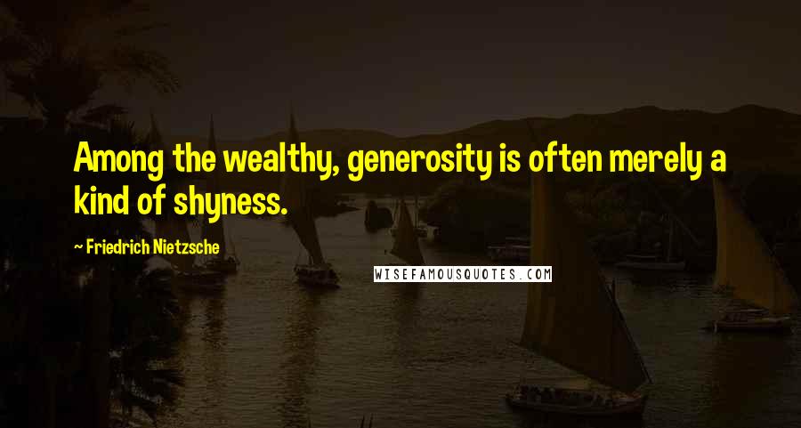 Friedrich Nietzsche Quotes: Among the wealthy, generosity is often merely a kind of shyness.