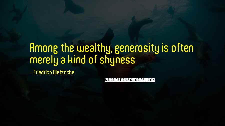 Friedrich Nietzsche Quotes: Among the wealthy, generosity is often merely a kind of shyness.