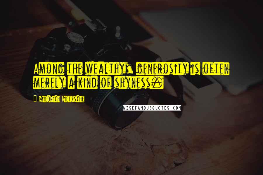 Friedrich Nietzsche Quotes: Among the wealthy, generosity is often merely a kind of shyness.