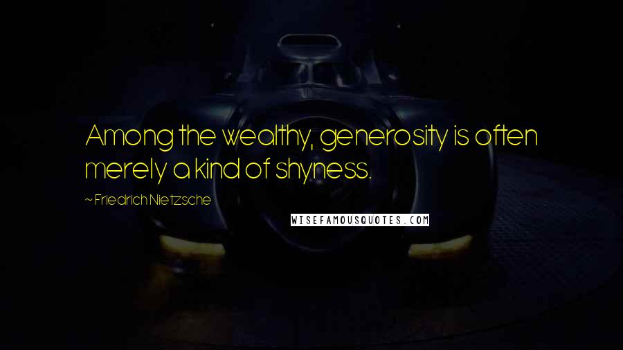 Friedrich Nietzsche Quotes: Among the wealthy, generosity is often merely a kind of shyness.