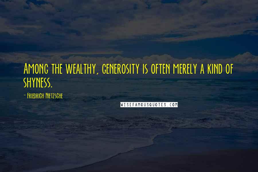 Friedrich Nietzsche Quotes: Among the wealthy, generosity is often merely a kind of shyness.