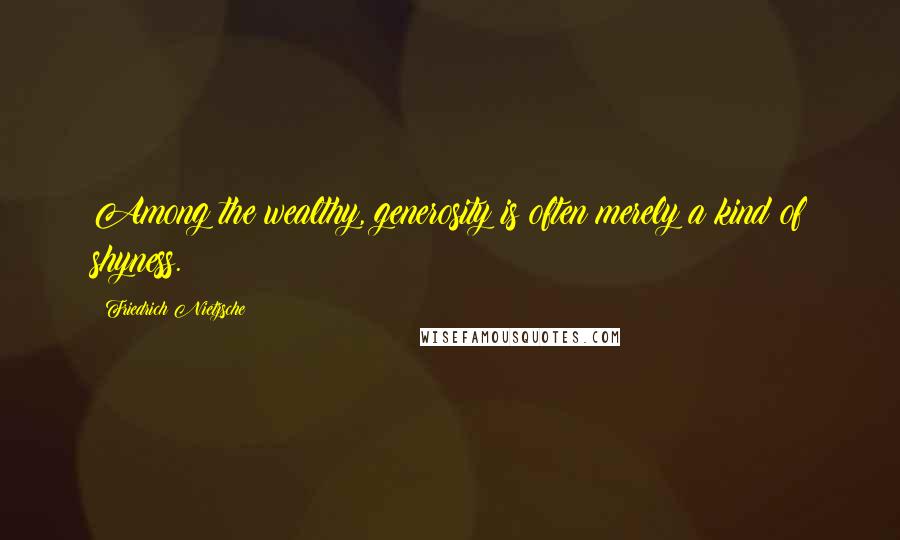 Friedrich Nietzsche Quotes: Among the wealthy, generosity is often merely a kind of shyness.