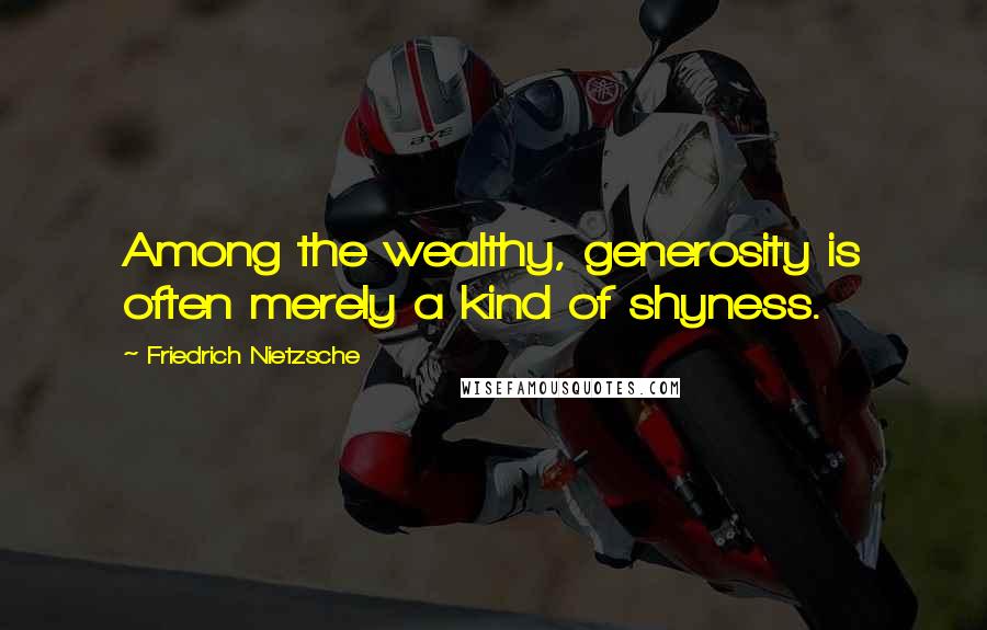 Friedrich Nietzsche Quotes: Among the wealthy, generosity is often merely a kind of shyness.