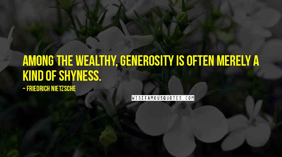 Friedrich Nietzsche Quotes: Among the wealthy, generosity is often merely a kind of shyness.