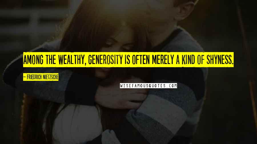 Friedrich Nietzsche Quotes: Among the wealthy, generosity is often merely a kind of shyness.
