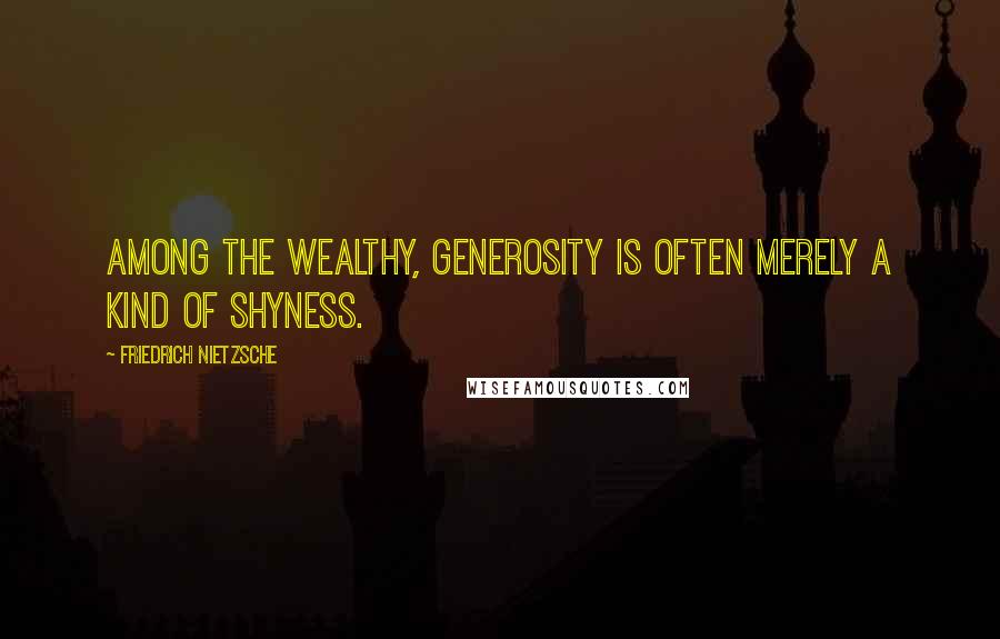 Friedrich Nietzsche Quotes: Among the wealthy, generosity is often merely a kind of shyness.