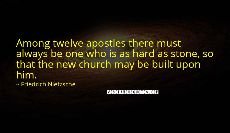 Friedrich Nietzsche Quotes: Among twelve apostles there must always be one who is as hard as stone, so that the new church may be built upon him.