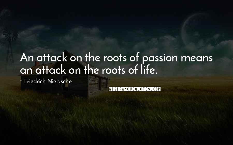 Friedrich Nietzsche Quotes: An attack on the roots of passion means an attack on the roots of life.