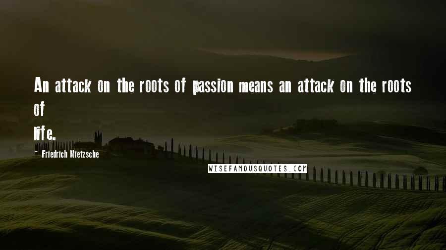 Friedrich Nietzsche Quotes: An attack on the roots of passion means an attack on the roots of life.