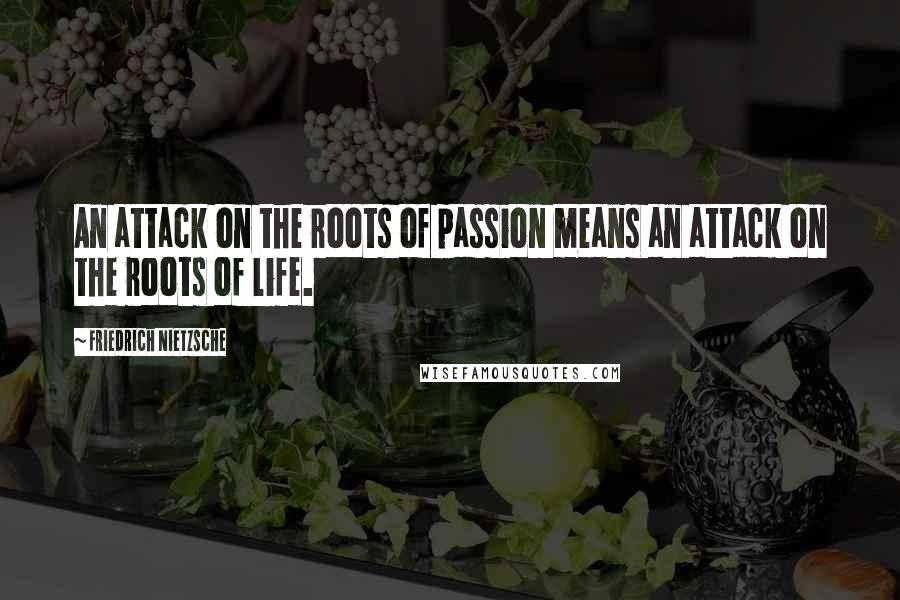 Friedrich Nietzsche Quotes: An attack on the roots of passion means an attack on the roots of life.