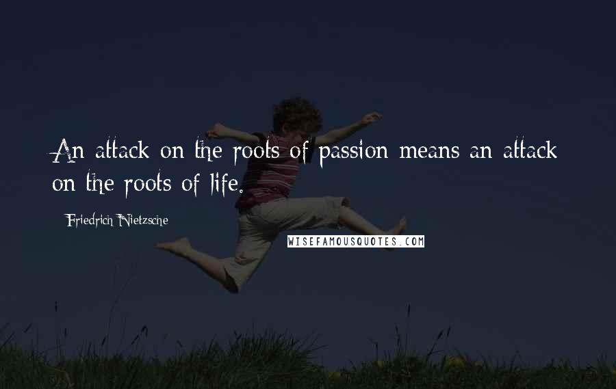 Friedrich Nietzsche Quotes: An attack on the roots of passion means an attack on the roots of life.