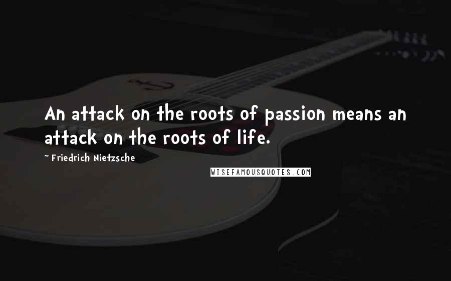 Friedrich Nietzsche Quotes: An attack on the roots of passion means an attack on the roots of life.
