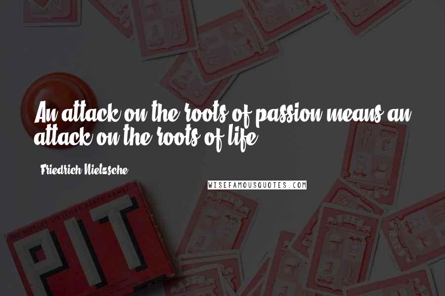 Friedrich Nietzsche Quotes: An attack on the roots of passion means an attack on the roots of life.