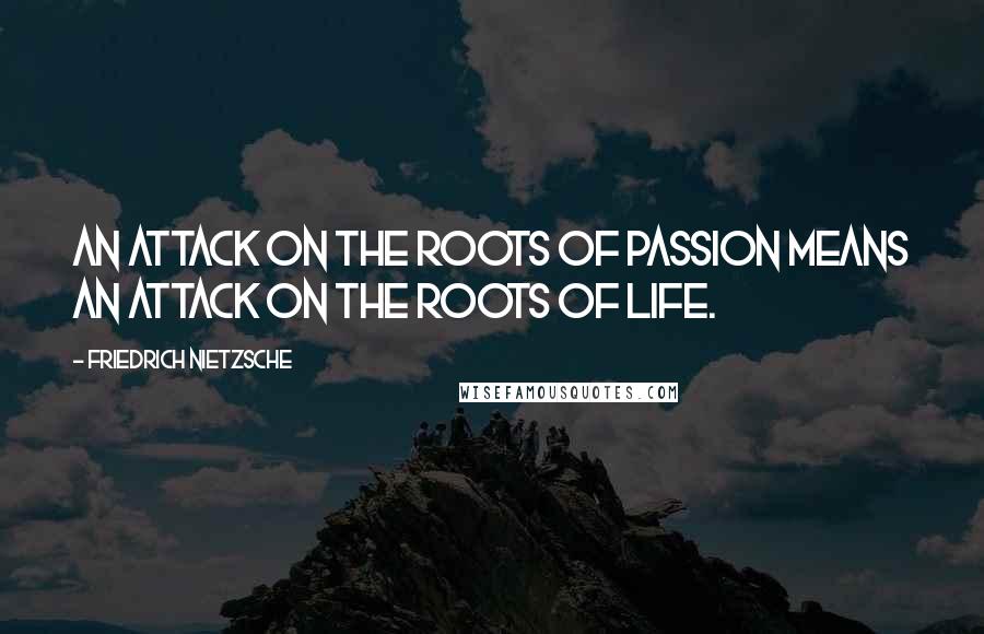 Friedrich Nietzsche Quotes: An attack on the roots of passion means an attack on the roots of life.