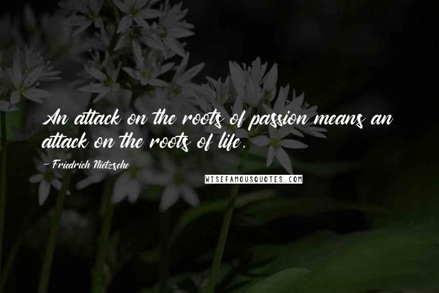 Friedrich Nietzsche Quotes: An attack on the roots of passion means an attack on the roots of life.