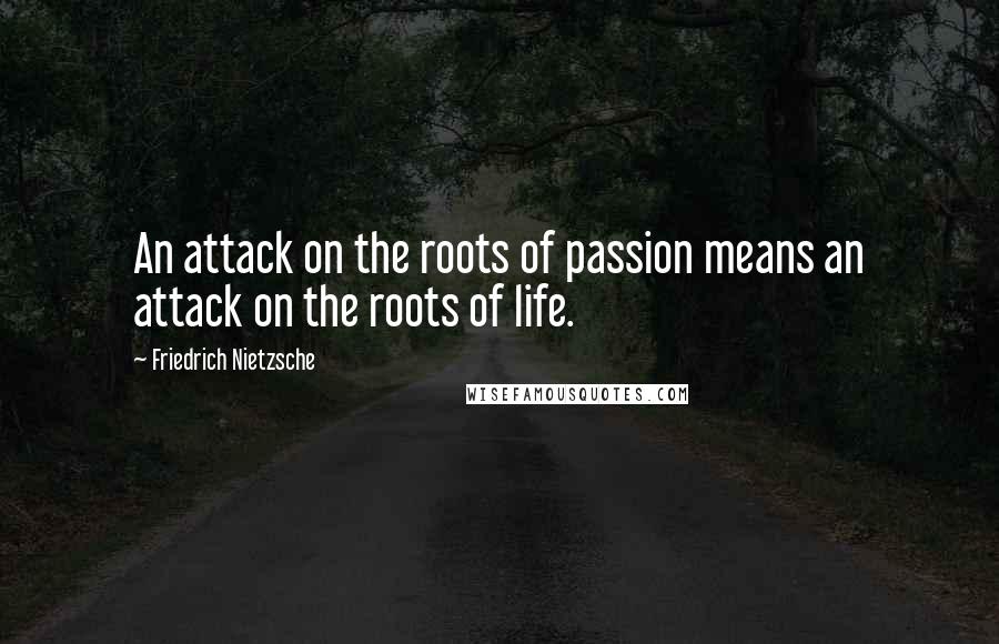 Friedrich Nietzsche Quotes: An attack on the roots of passion means an attack on the roots of life.