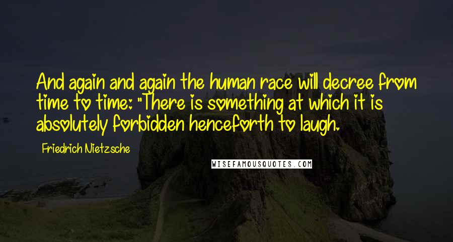 Friedrich Nietzsche Quotes: And again and again the human race will decree from time to time: "There is something at which it is absolutely forbidden henceforth to laugh.