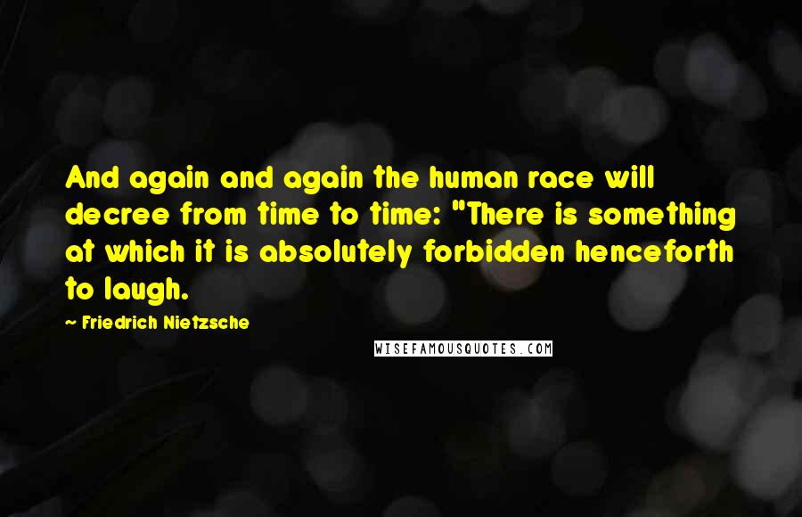 Friedrich Nietzsche Quotes: And again and again the human race will decree from time to time: "There is something at which it is absolutely forbidden henceforth to laugh.