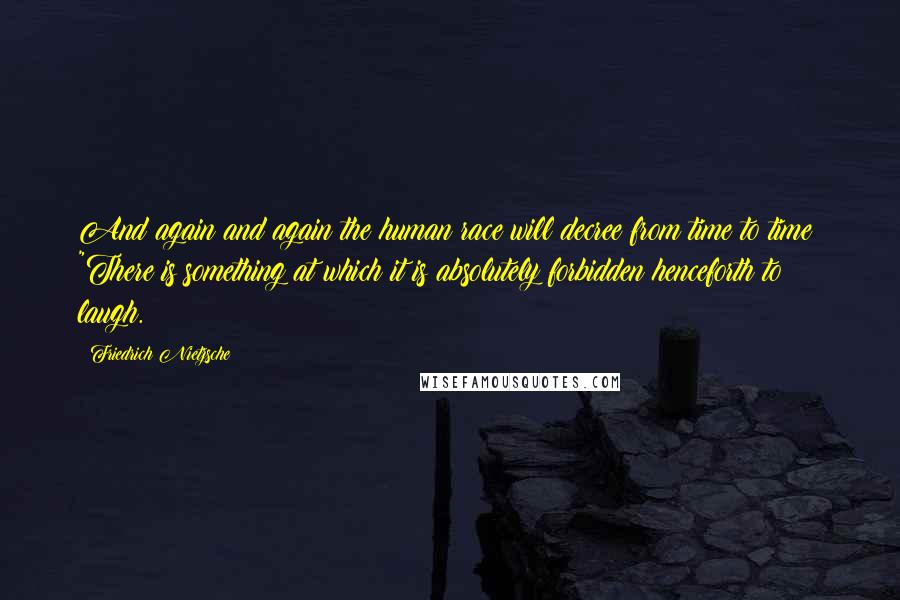 Friedrich Nietzsche Quotes: And again and again the human race will decree from time to time: "There is something at which it is absolutely forbidden henceforth to laugh.